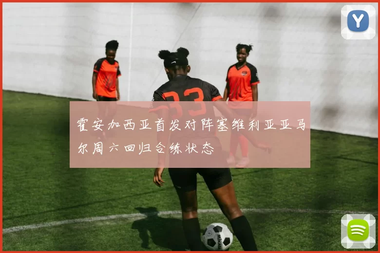 霍安加西亚首发对阵塞维利亚亚马尔周六回归合练状态