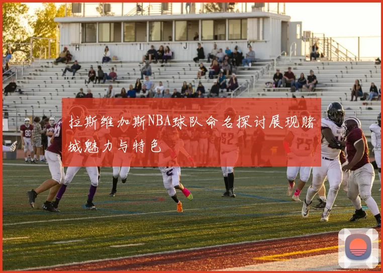 拉斯维加斯NBA球队命名探讨展现赌城魅力与特色
