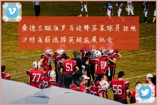 桑德兰瞄准罗马边锋苏莱球员拒绝沙特高薪选择英超发展机会