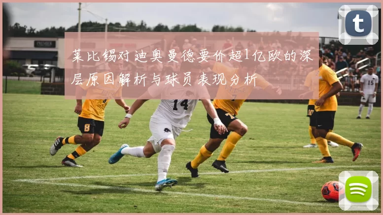 莱比锡对迪奥曼德要价超1亿欧的深层原因解析与球员表现分析