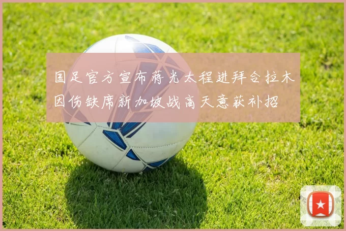 国足官方宣布蒋光太程进拜合拉木因伤缺席新加坡战高天意获补招