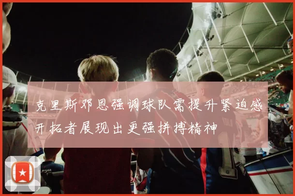 克里斯邓恩强调球队需提升紧迫感开拓者展现出更强拼搏精神