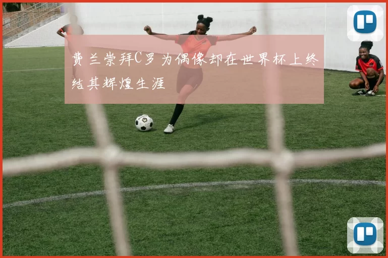 费兰崇拜C罗为偶像却在世界杯上终结其辉煌生涯
