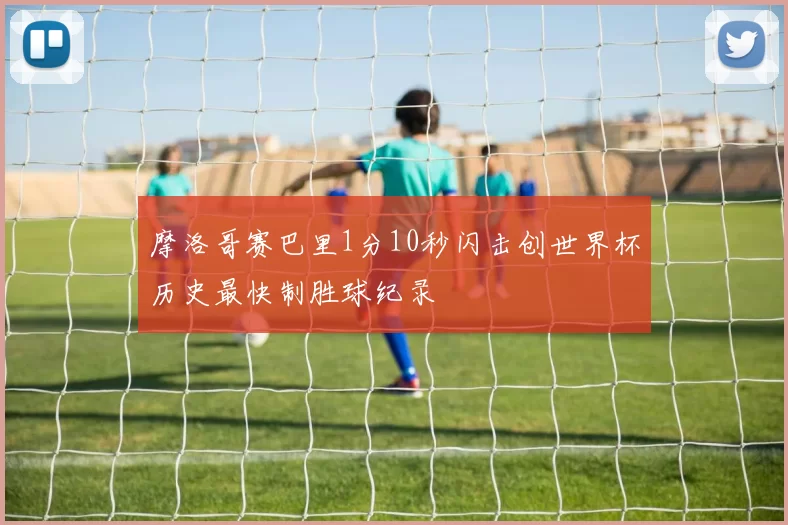 摩洛哥赛巴里1分10秒闪击创世界杯历史最快制胜球纪录