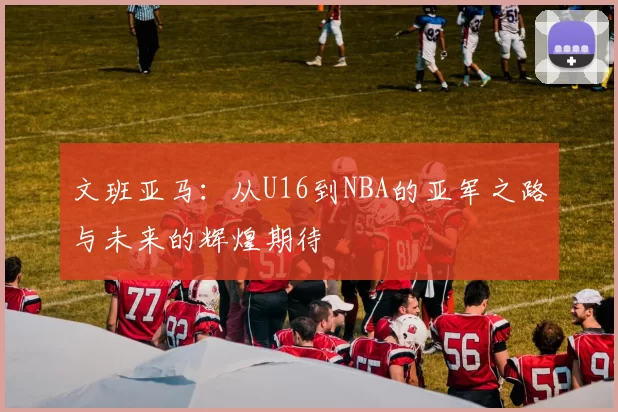 文班亚马：从U16到NBA的亚军之路与未来的辉煌期待