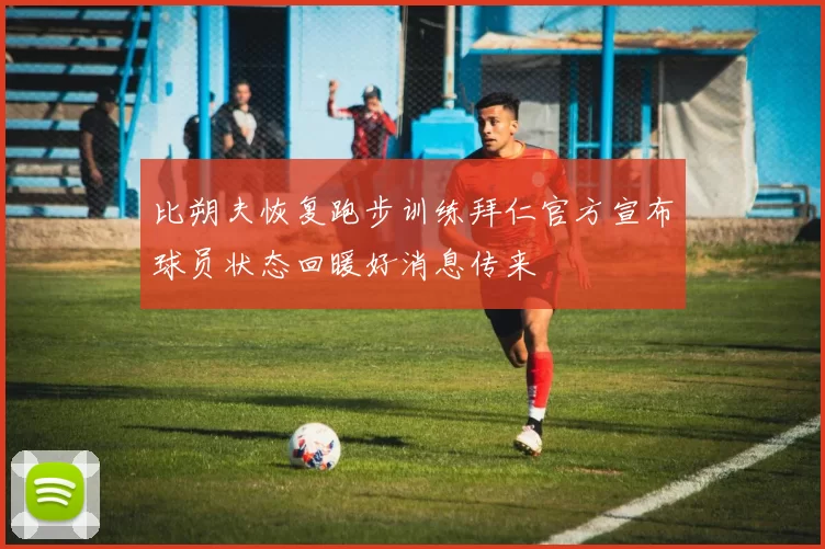 比朔夫恢复跑步训练拜仁官方宣布球员状态回暖好消息传来