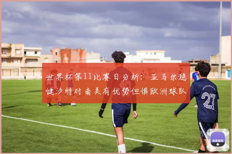 世界杯第11比赛日分析：亚马尔稳健沙特对南美有优势但惧欧洲球队
