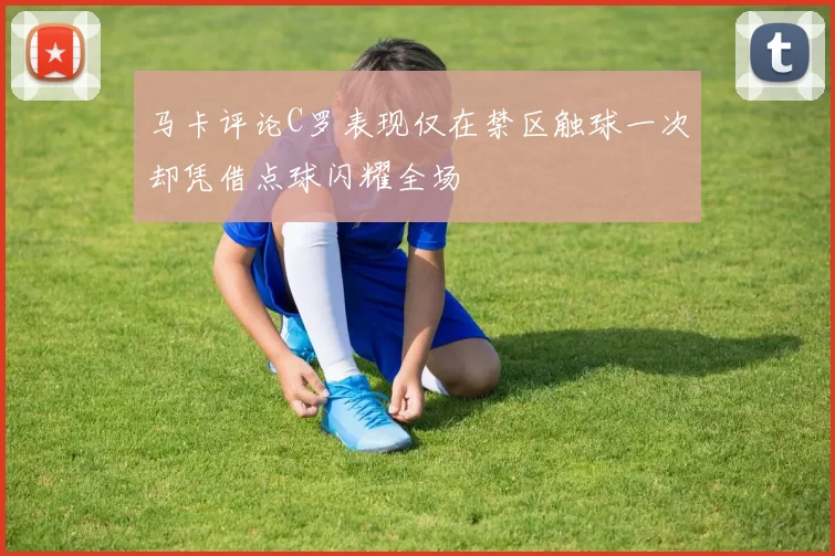 马卡评论C罗表现仅在禁区触球一次却凭借点球闪耀全场