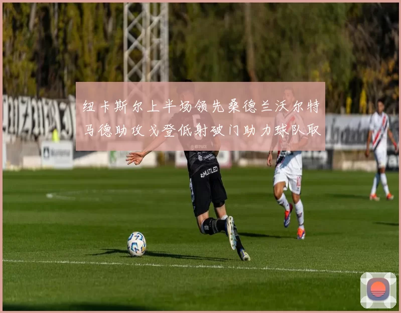 纽卡斯尔上半场领先桑德兰沃尔特马德助攻戈登低射破门助力球队取胜