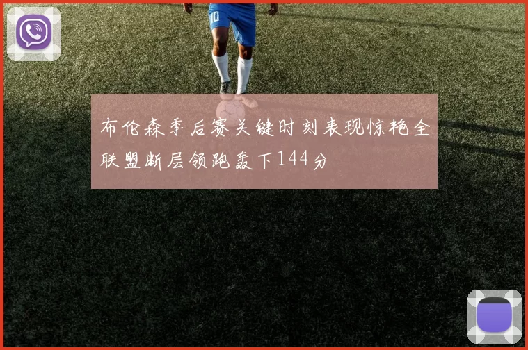布伦森季后赛关键时刻表现惊艳全联盟断层领跑轰下144分