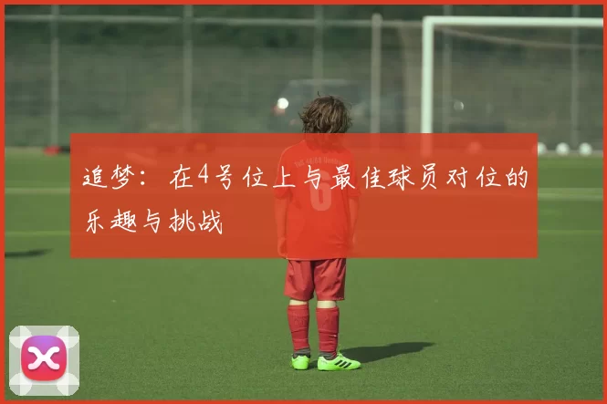追梦：在4号位上与最佳球员对位的乐趣与挑战