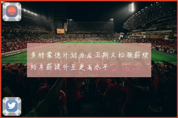 多特蒙德计划为后卫斯文松涨薪续约年薪提升至更高水平