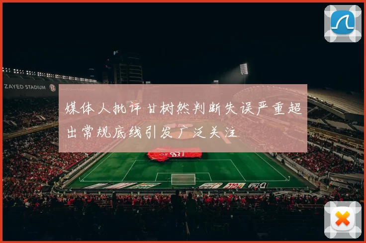 媒体人批评甘树然判断失误严重超出常规底线引发广泛关注