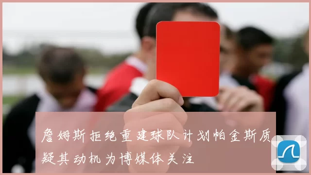 詹姆斯拒绝重建球队计划帕金斯质疑其动机为博媒体关注
