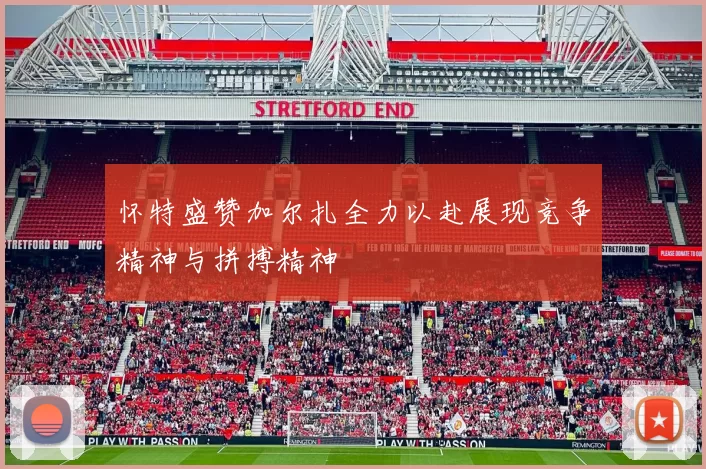 怀特盛赞加尔扎全力以赴展现竞争精神与拼搏精神