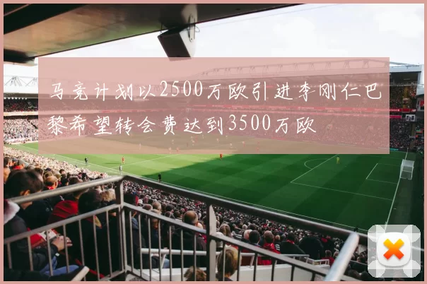 马竞计划以2500万欧引进李刚仁巴黎希望转会费达到3500万欧