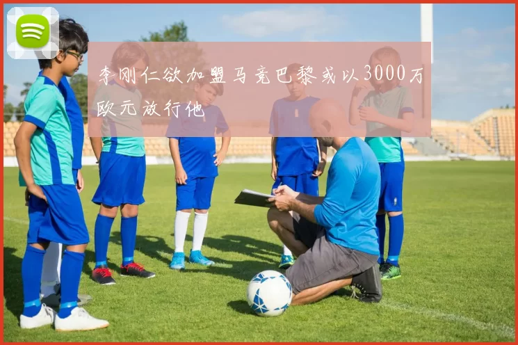 李刚仁欲加盟马竞巴黎或以3000万欧元放行他