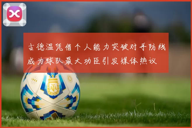 古德温凭借个人能力突破对手防线成为球队最大功臣引发媒体热议