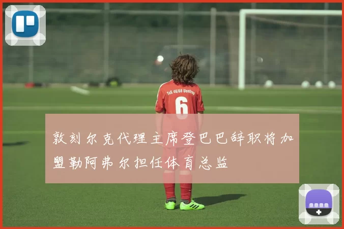 敦刻尔克代理主席登巴巴辞职将加盟勒阿弗尔担任体育总监