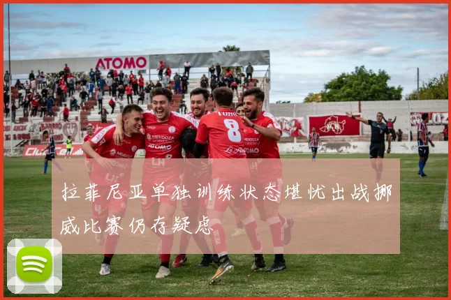 拉菲尼亚单独训练状态堪忧出战挪威比赛仍存疑虑