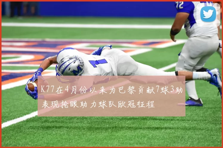 K77在4月份以来为巴黎贡献7球3助表现抢眼助力球队欧冠征程