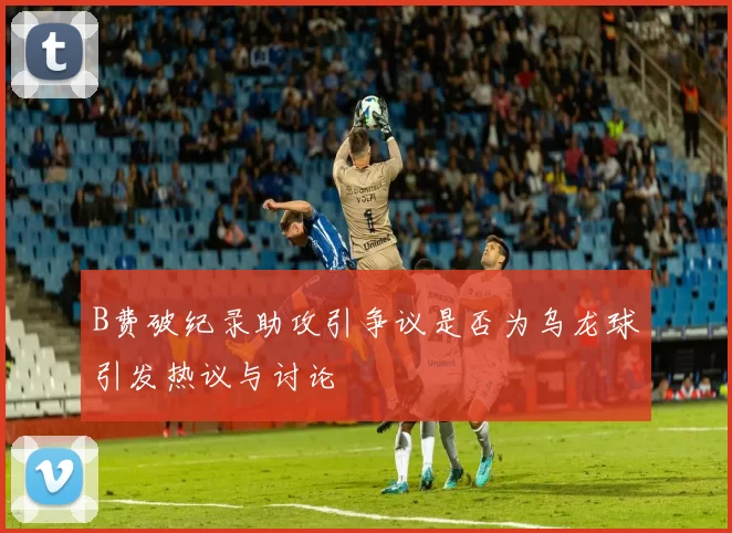 B费破纪录助攻引争议是否为乌龙球引发热议与讨论