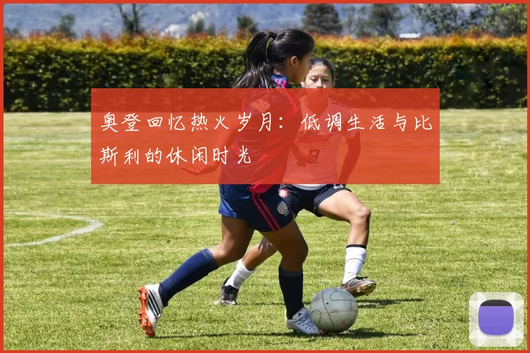 奥登回忆热火岁月：低调生活与比斯利的休闲时光
