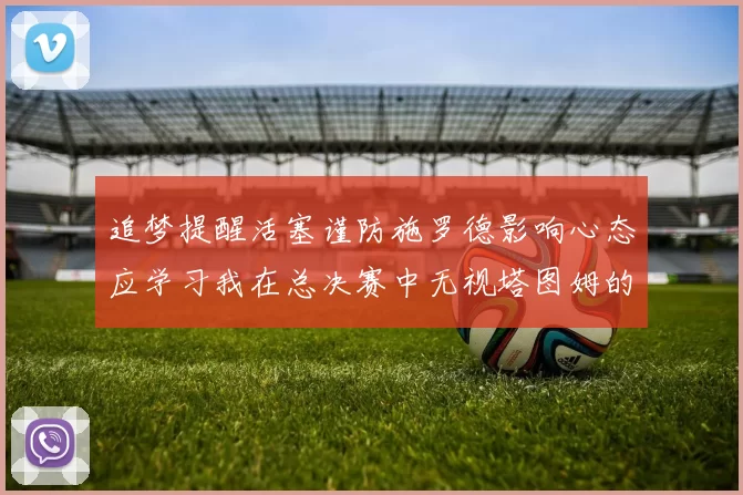 追梦提醒活塞谨防施罗德影响心态应学习我在总决赛中无视塔图姆的策略