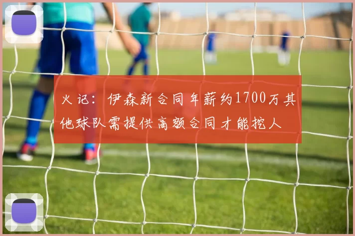 火记：伊森新合同年薪约1700万其他球队需提供高额合同才能挖人