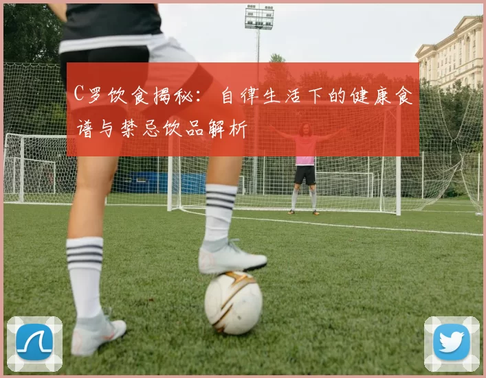 C罗饮食揭秘：自律生活下的健康食谱与禁忌饮品解析